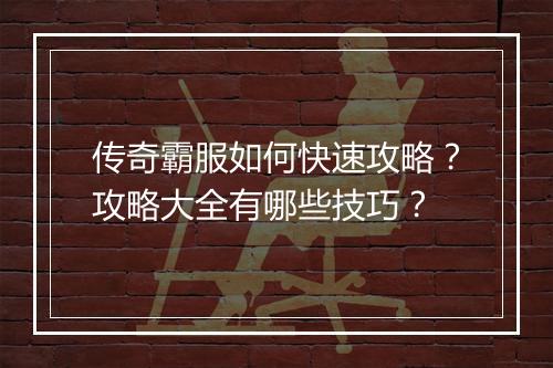传奇霸服如何快速攻略？攻略大全有哪些技巧？