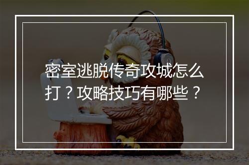 密室逃脱传奇攻城怎么打？攻略技巧有哪些？