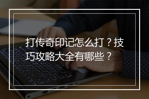 打传奇印记怎么打？技巧攻略大全有哪些？
