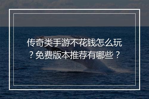 传奇类手游不花钱怎么玩？免费版本推荐有哪些？
