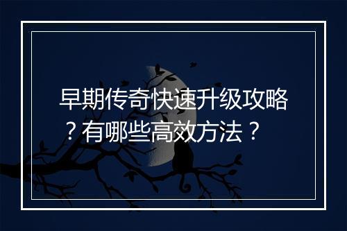 早期传奇快速升级攻略？有哪些高效方法？