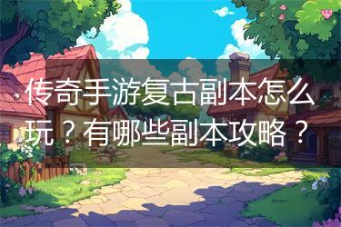传奇手游复古副本怎么玩？有哪些副本攻略？