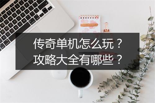 传奇单机怎么玩？攻略大全有哪些？