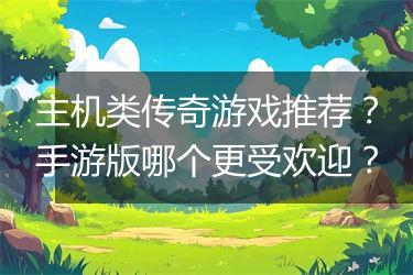 主机类传奇游戏推荐？手游版哪个更受欢迎？