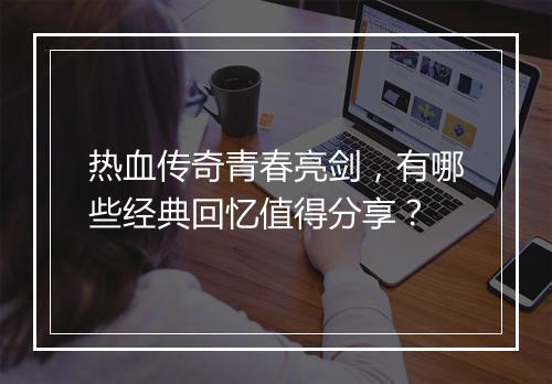 热血传奇青春亮剑，有哪些经典回忆值得分享？