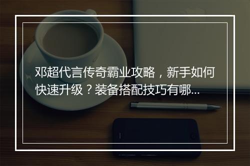 邓超代言传奇霸业攻略，新手如何快速升级？装备搭配技巧有哪些？