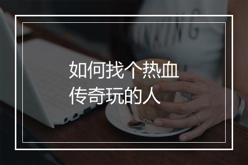 如何找个热血传奇玩的人
