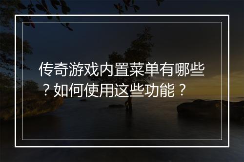 传奇游戏内置菜单有哪些？如何使用这些功能？