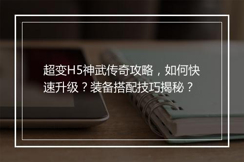 超变H5神武传奇攻略，如何快速升级？装备搭配技巧揭秘？
