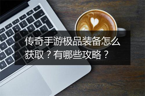 传奇手游极品装备怎么获取？有哪些攻略？