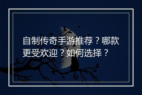 自制传奇手游推荐？哪款更受欢迎？如何选择？