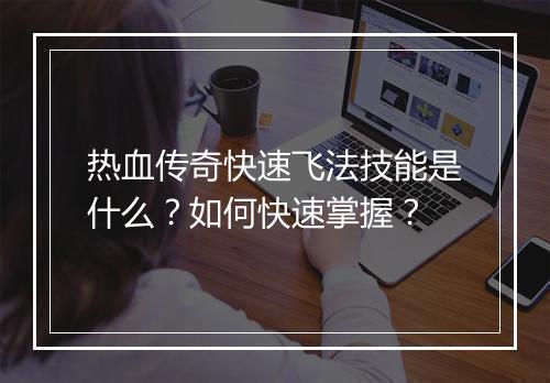 热血传奇快速飞法技能是什么？如何快速掌握？
