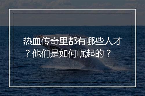 热血传奇里都有哪些人才？他们是如何崛起的？