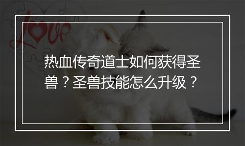 热血传奇道士如何获得圣兽？圣兽技能怎么升级？