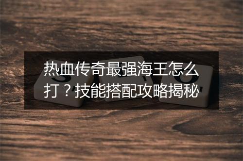 热血传奇最强海王怎么打？技能搭配攻略揭秘