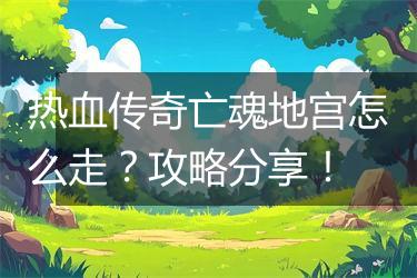 热血传奇亡魂地宫怎么走？攻略分享！