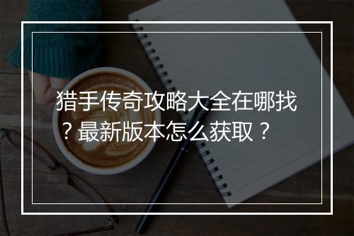 猎手传奇攻略大全在哪找？最新版本怎么获取？