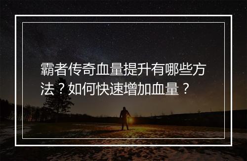 霸者传奇血量提升有哪些方法？如何快速增加血量？