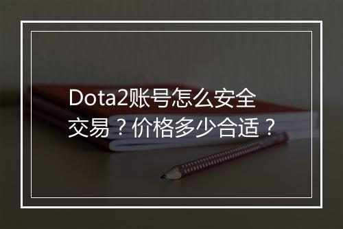 Dota2账号怎么安全交易？价格多少合适？