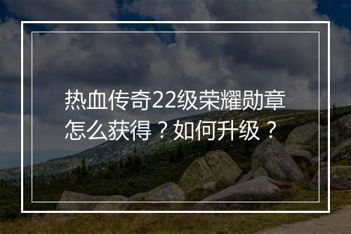 热血传奇22级荣耀勋章怎么获得？如何升级？