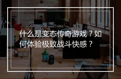 什么是变态传奇游戏？如何体验极致战斗快感？