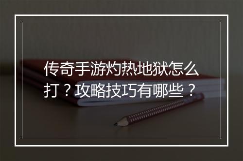 传奇手游灼热地狱怎么打？攻略技巧有哪些？