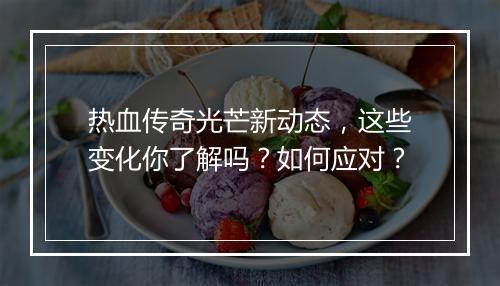 热血传奇光芒新动态，这些变化你了解吗？如何应对？