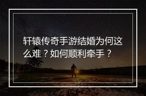 轩辕传奇手游结婚为何这么难？如何顺利牵手？