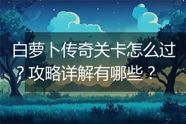 白萝卜传奇关卡怎么过？攻略详解有哪些？