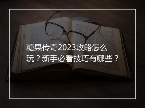 糖果传奇2023攻略怎么玩？新手必看技巧有哪些？