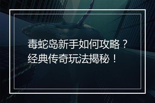 毒蛇岛新手如何攻略？经典传奇玩法揭秘！