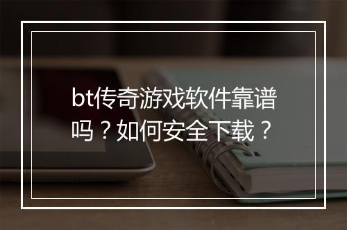 bt传奇游戏软件靠谱吗？如何安全下载？