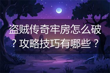 盗贼传奇牢房怎么破？攻略技巧有哪些？