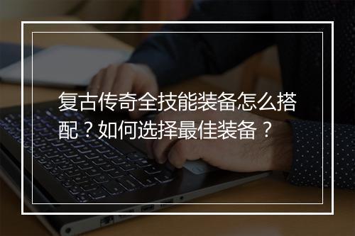 复古传奇全技能装备怎么搭配？如何选择最佳装备？