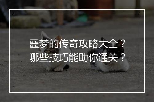 噩梦的传奇攻略大全？哪些技巧能助你通关？