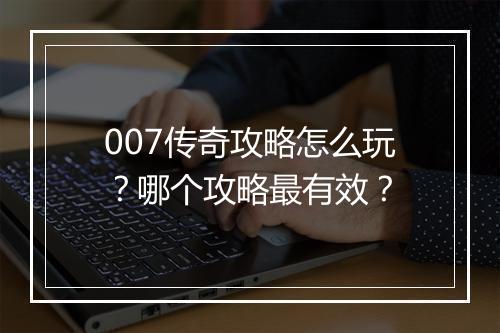 007传奇攻略怎么玩？哪个攻略最有效？