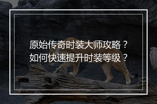 原始传奇时装大师攻略？如何快速提升时装等级？