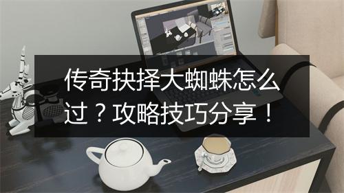 传奇抉择大蜘蛛怎么过？攻略技巧分享！