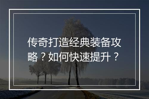 传奇打造经典装备攻略？如何快速提升？