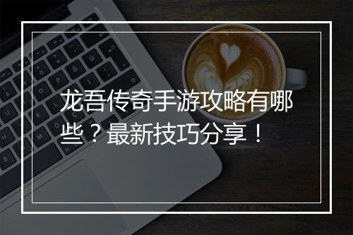 龙吾传奇手游攻略有哪些？最新技巧分享！