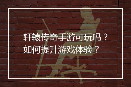 轩辕传奇手游可玩吗？如何提升游戏体验？