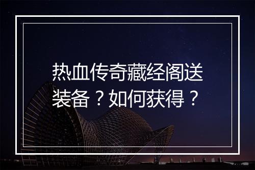 热血传奇藏经阁送装备？如何获得？