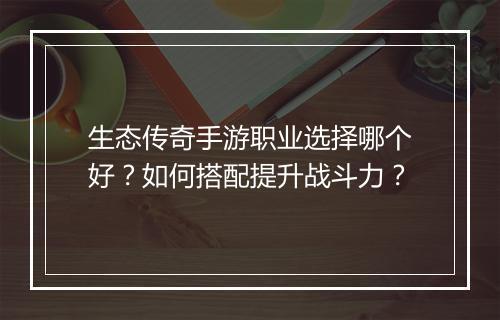 生态传奇手游职业选择哪个好？如何搭配提升战斗力？