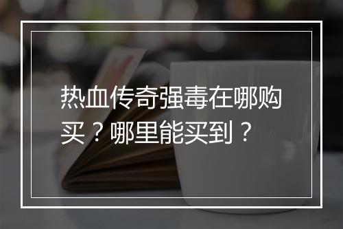 热血传奇强毒在哪购买？哪里能买到？
