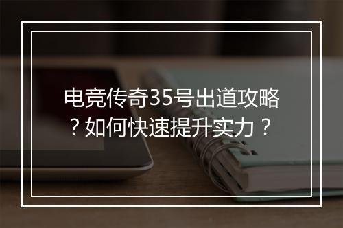 电竞传奇35号出道攻略？如何快速提升实力？