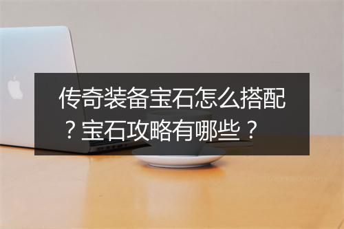 传奇装备宝石怎么搭配？宝石攻略有哪些？