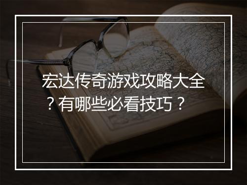 宏达传奇游戏攻略大全？有哪些必看技巧？