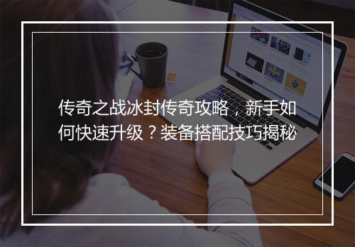 传奇之战冰封传奇攻略，新手如何快速升级？装备搭配技巧揭秘