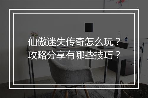 仙傲迷失传奇怎么玩？攻略分享有哪些技巧？