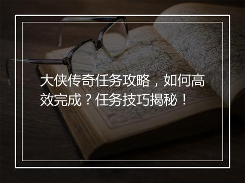 大侠传奇任务攻略，如何高效完成？任务技巧揭秘！